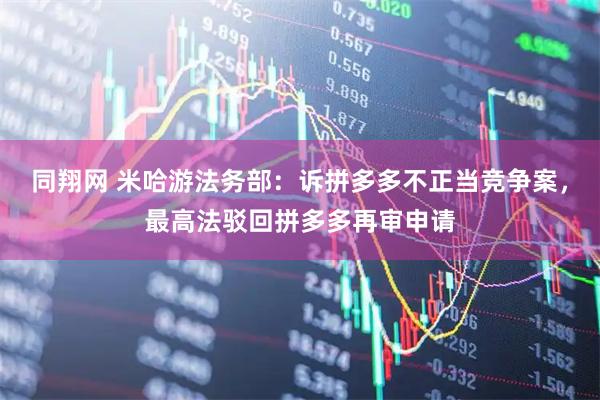 同翔网 米哈游法务部：诉拼多多不正当竞争案，最高法驳回拼多多再审申请