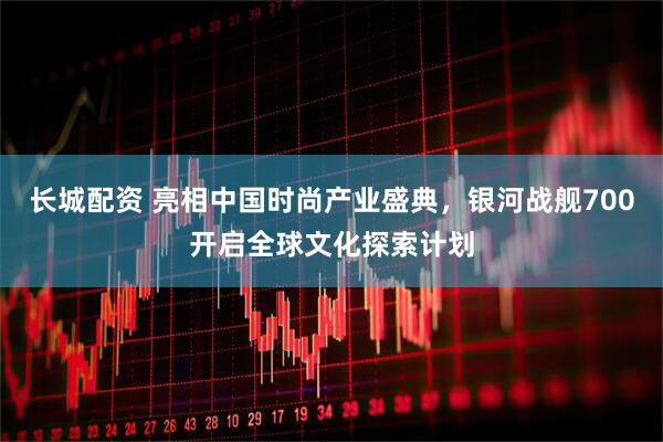 长城配资 亮相中国时尚产业盛典，银河战舰700开启全球文化探索计划