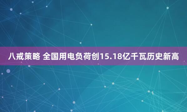 八戒策略 全国用电负荷创15.18亿千瓦历史新高