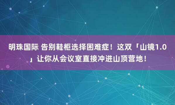 明珠国际 告别鞋柜选择困难症!这双「山镜1.0」让你从会议室直接冲进山顶营地!