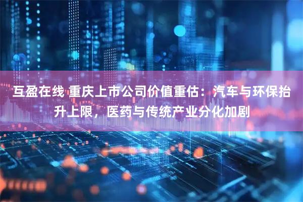 互盈在线 重庆上市公司价值重估：汽车与环保抬升上限，医药与传统产业分化加剧
