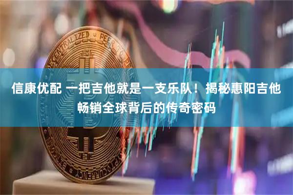 信康优配 一把吉他就是一支乐队！揭秘惠阳吉他畅销全球背后的传奇密码