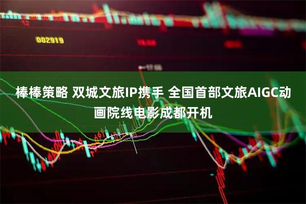 棒棒策略 双城文旅IP携手 全国首部文旅AIGC动画院线电影成都开机