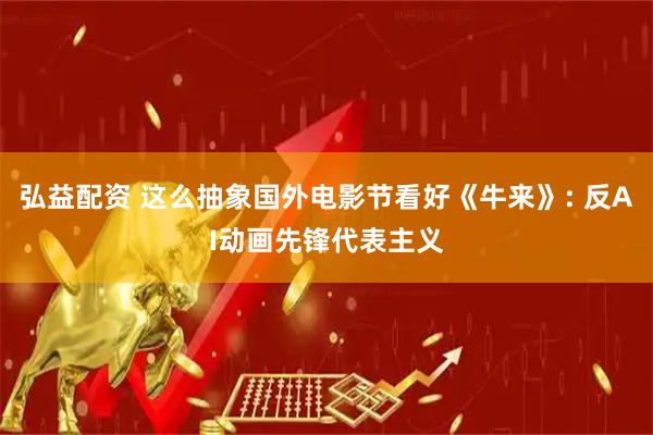 弘益配资 这么抽象国外电影节看好《牛来》: 反AI动画先锋代表主义