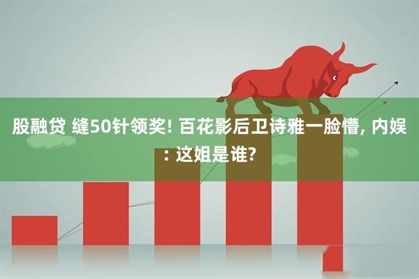 股融贷 缝50针领奖! 百花影后卫诗雅一脸懵, 内娱: 这姐是谁?
