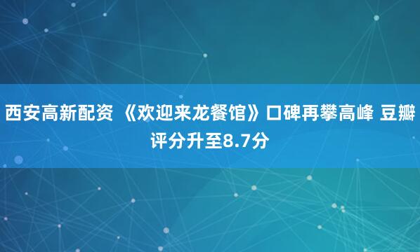 西安高新配资 《欢迎来龙餐馆》口碑再攀高峰 豆瓣评分升至8.7分