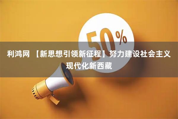 利鸿网 【新思想引领新征程】努力建设社会主义现代化新西藏